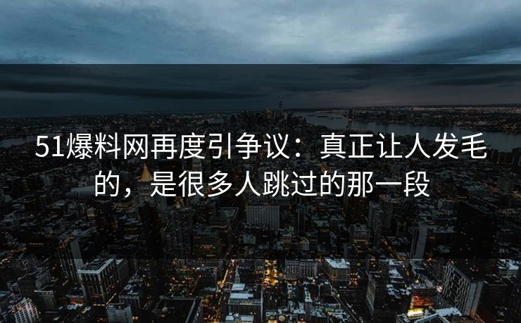 51爆料网再度引争议：真正让人发毛的，是很多人跳过的那一段