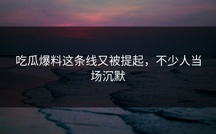 吃瓜爆料这条线又被提起,不少人当场沉默 吃瓜爆料这条线又被提起,不少人当场沉默