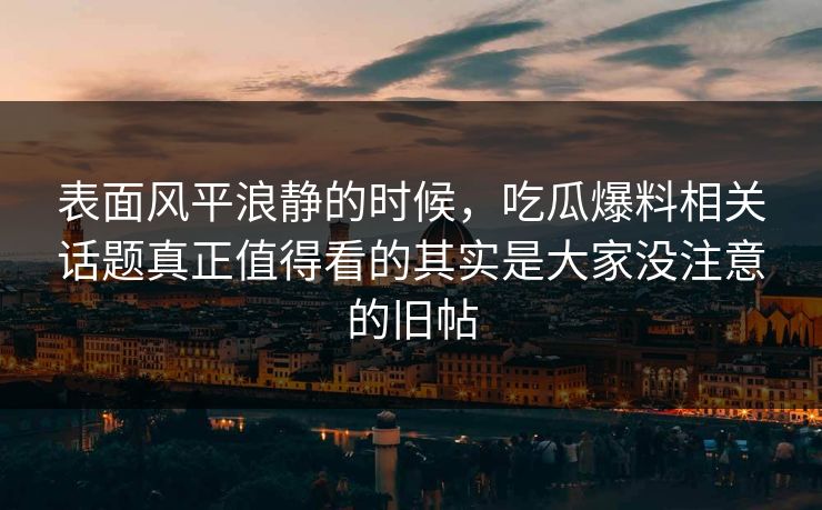 表面风平浪静的时候，吃瓜爆料相关话题真正值得看的其实是大家没注意的旧帖