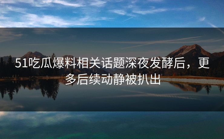 51吃瓜爆料相关话题深夜发酵后,更多后续动静被扒出 51吃瓜爆料相关话题深夜发酵后,更多后续动静被扒出