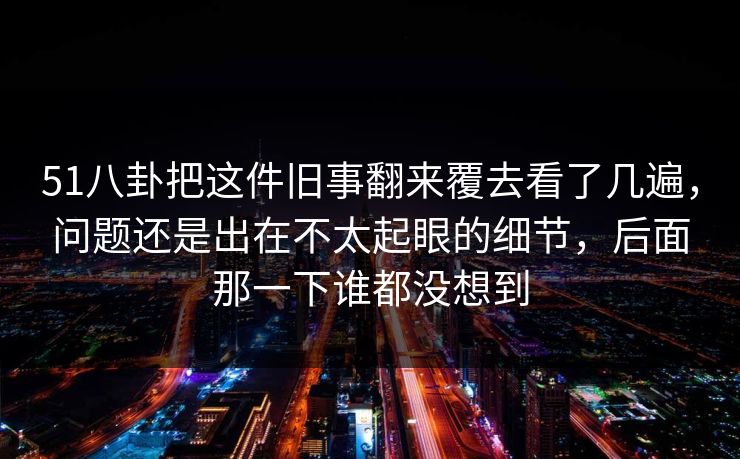 51八卦把这件旧事翻来覆去看了几遍，问题还是出在不太起眼的细节，后面那一下谁都没想到