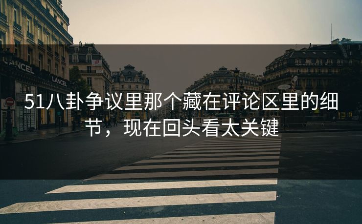 51八卦争议里那个藏在评论区里的细节,现在回头看太关键 51八卦争议里那个藏在评论区里的细节,现在回头看太关键
