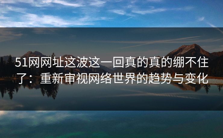 51网网址这波这一回真的真的绷不住了:重新审视网络世界的趋势与变化 51网网址这波这一回真的真的绷不住了:重新审视网络世界的趋势与变化