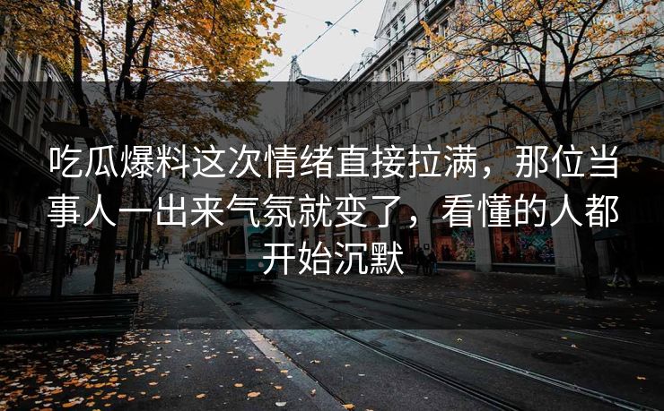 吃瓜爆料这次情绪直接拉满，那位当事人一出来气氛就变了，看懂的人都开始沉默