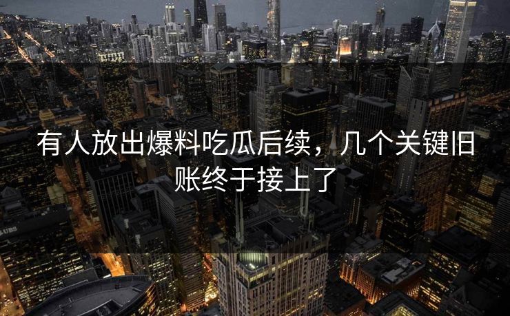 有人放出爆料吃瓜后续,几个关键旧账终于接上了 有人放出爆料吃瓜后续,几个关键旧账终于接上了