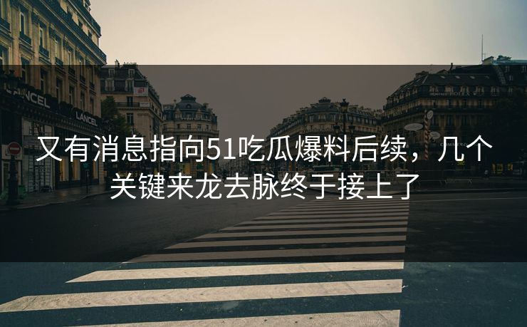 又有消息指向51吃瓜爆料后续，几个关键来龙去脉终于接上了