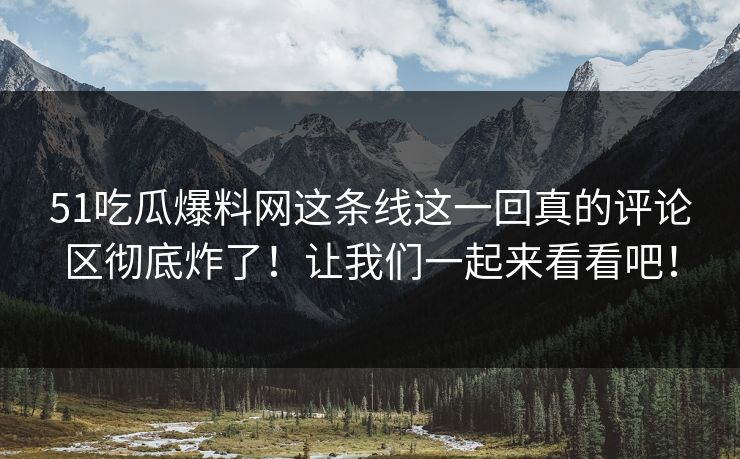 51吃瓜爆料网这条线这一回真的评论区彻底炸了！让我们一起来看看吧！