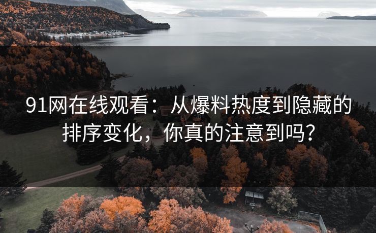91网在线观看：从爆料热度到隐藏的排序变化，你真的注意到吗？