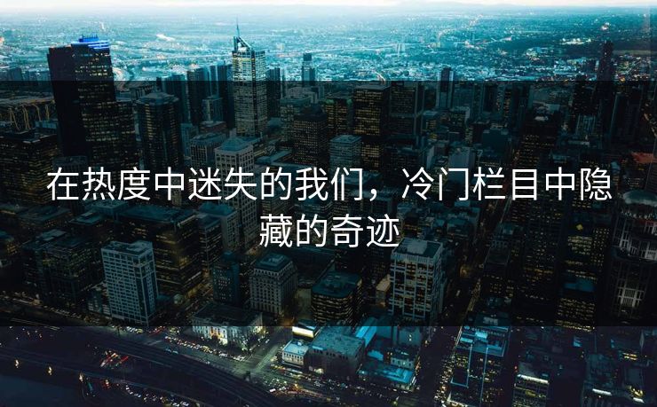 在热度中迷失的我们，冷门栏目中隐藏的奇迹