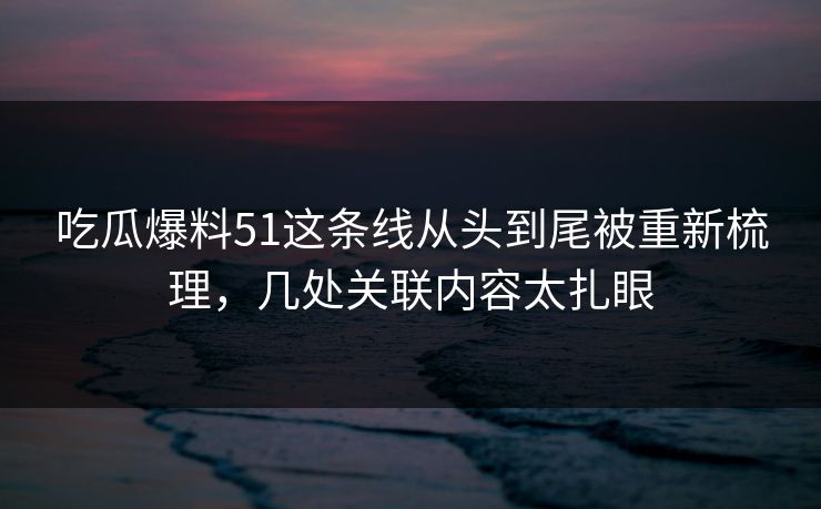 吃瓜爆料51这条线从头到尾被重新梳理，几处关联内容太扎眼