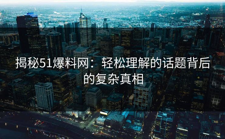 揭秘51爆料网:轻松理解的话题背后的复杂真相 揭秘51爆料网:轻松理解的话题背后的复杂真相