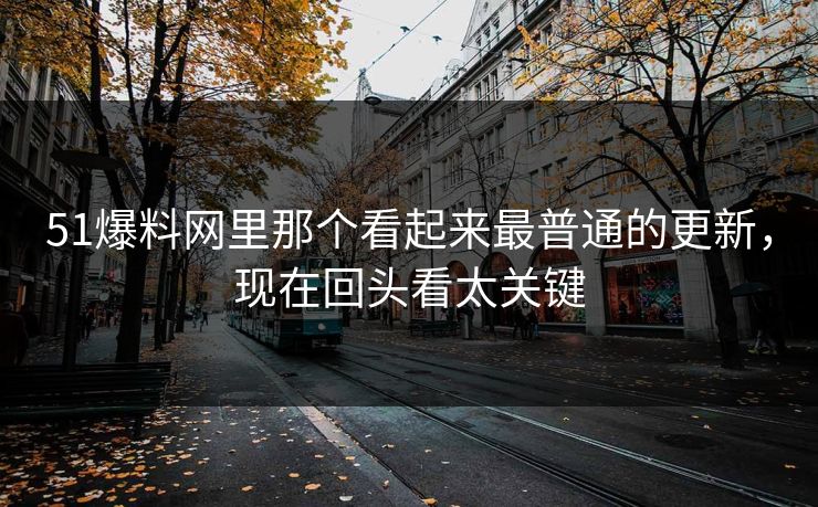 51爆料网里那个看起来最普通的更新，现在回头看太关键