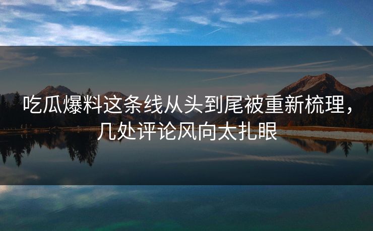 吃瓜爆料这条线从头到尾被重新梳理,几处评论风向太扎眼 吃瓜爆料这条线从头到尾被重新梳理,几处评论风向太扎眼