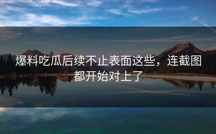 爆料吃瓜后续不止表面这些，连截图都开始对上了