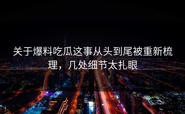 关于爆料吃瓜这事从头到尾被重新梳理，几处细节太扎眼