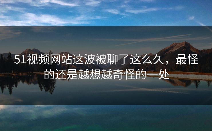 51视频网站这波被聊了这么久,最怪的还是越想越奇怪的一处 51视频网站这波被聊了这么久,最怪的还是越想越奇怪的一处