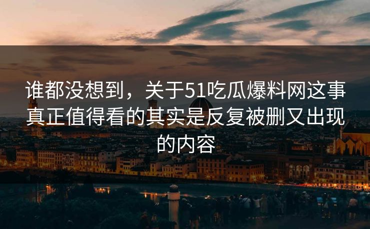 谁都没想到，关于51吃瓜爆料网这事真正值得看的其实是反复被删又出现的内容