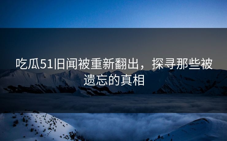 吃瓜51旧闻被重新翻出,探寻那些被遗忘的真相 吃瓜51旧闻被重新翻出,探寻那些被遗忘的真相