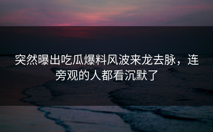突然曝出吃瓜爆料风波来龙去脉,连旁观的人都看沉默了 突然曝出吃瓜爆料风波来龙去脉,连旁观的人都看沉默了