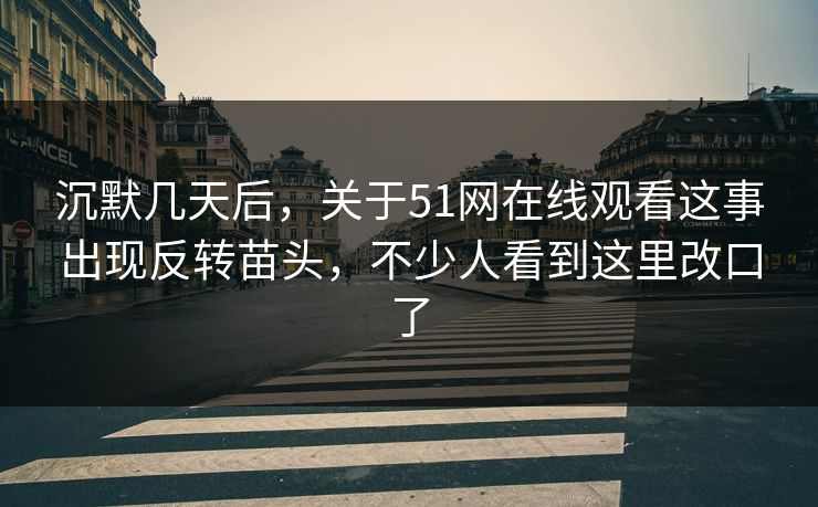 沉默几天后，关于51网在线观看这事出现反转苗头，不少人看到这里改口了