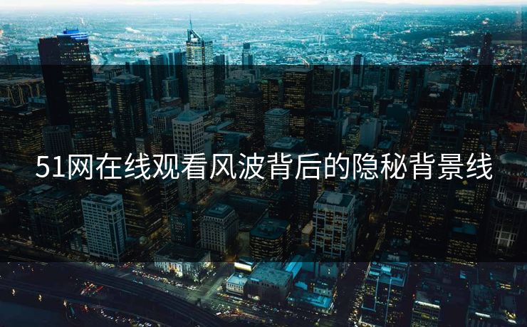 51网在线观看风波背后的隐秘背景线
