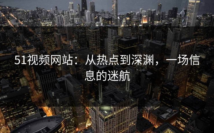 51视频网站:从热点到深渊,一场信息的迷航 51视频网站:从热点到深渊,一场信息的迷航