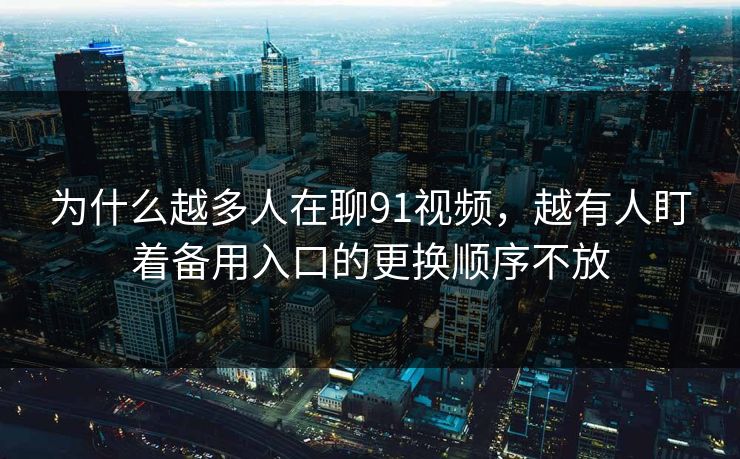 为什么越多人在聊91视频，越有人盯着备用入口的更换顺序不放