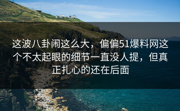 这波八卦闹这么大，偏偏51爆料网这个不太起眼的细节一直没人提，但真正扎心的还在后面