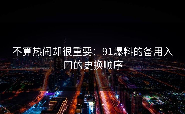 不算热闹却很重要：91爆料的备用入口的更换顺序