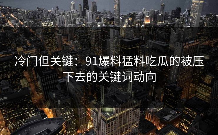 冷门但关键：91爆料猛料吃瓜的被压下去的关键词动向