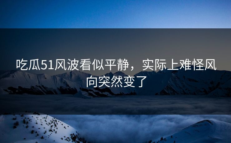 吃瓜51风波看似平静，实际上难怪风向突然变了