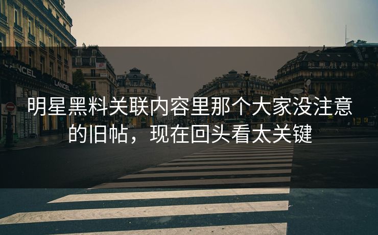 明星黑料关联内容里那个大家没注意的旧帖，现在回头看太关键
