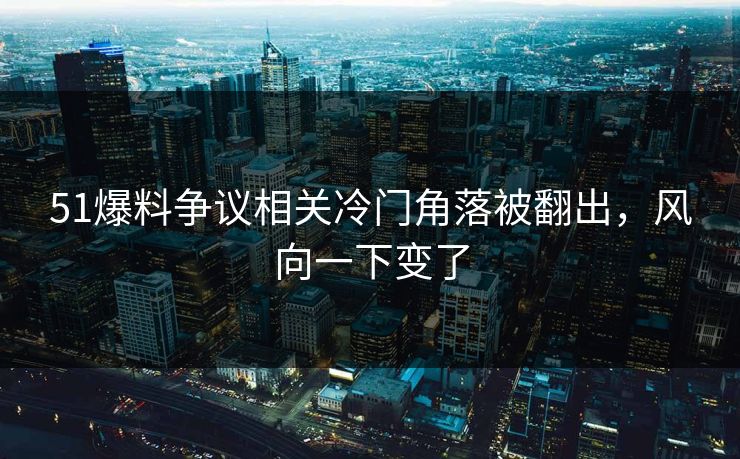 51爆料争议相关冷门角落被翻出,风向一下变了 51爆料争议相关冷门角落被翻出,风向一下变了