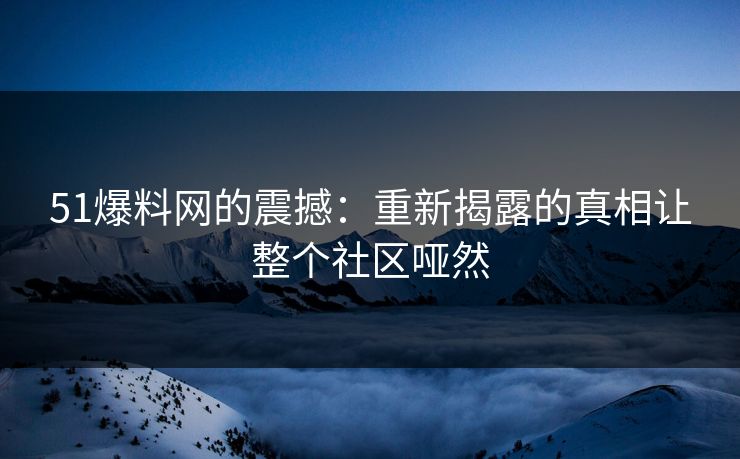 51爆料网的震撼:重新揭露的真相让整个社区哑然 51爆料网的震撼:重新揭露的真相让整个社区哑然