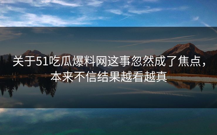 关于51吃瓜爆料网这事忽然成了焦点，本来不信结果越看越真