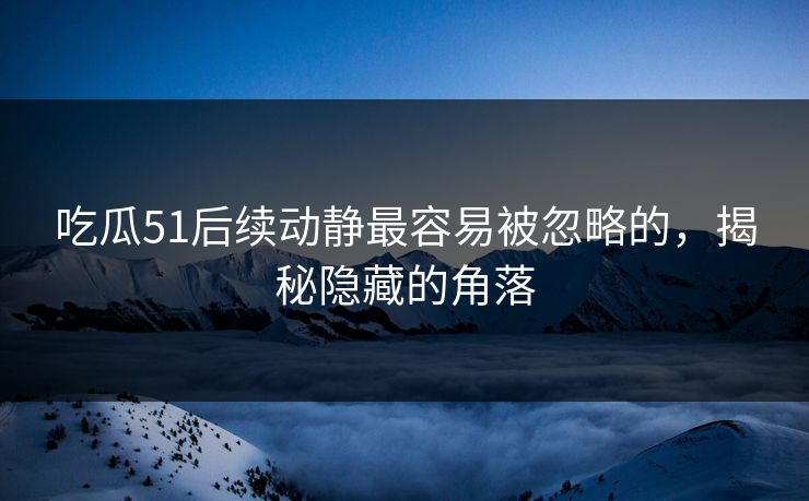 吃瓜51后续动静最容易被忽略的，揭秘隐藏的角落