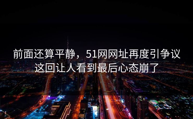 前面还算平静，51网网址再度引争议这回让人看到最后心态崩了