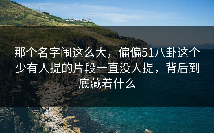 那个名字闹这么大,偏偏51八卦这个少有人提的片段一直没人提,背后到底藏着什么 那个名字闹这么大,偏偏51八卦这个少有人提的片段一直没人提,背后到底藏着什么