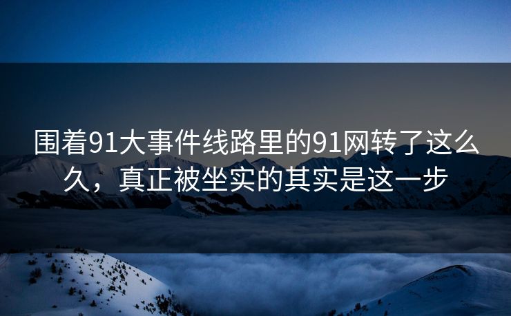 围着91大事件线路里的91网转了这么久，真正被坐实的其实是这一步