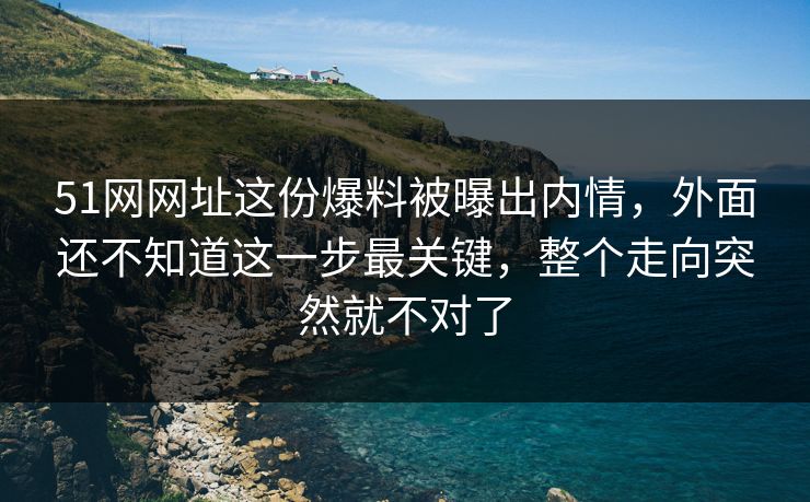 51网网址这份爆料被曝出内情，外面还不知道这一步最关键，整个走向突然就不对了