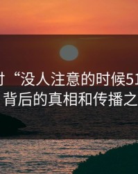 深入探讨“没人注意的时候51爆料网”：背后的真相和传播之谜