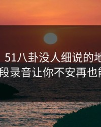 51吃瓜：51八卦没人细说的地方在这，背后那段录音让你不安再也能安心？