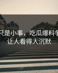 原以为只是小事，吃瓜爆料争议这回让人看得人沉默