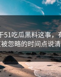 关于关于51吃瓜黑料这事，有人终于把一直被忽略的时间点说清出来了