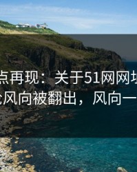 网络热点再现：关于51网网址这事相关评论风向被翻出，风向一下变了