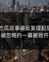 关于51吃瓜这事被反复提起后，更多被忽略的一幕被掀开