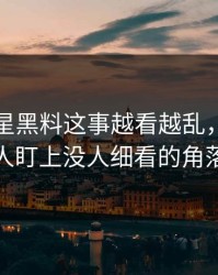 关于明星黑料这事越看越乱，直到有人盯上没人细看的角落