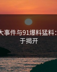 揭秘91大事件与91爆料猛料：真相终于揭开