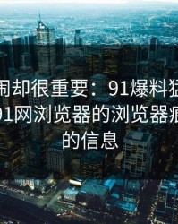 不算热闹却很重要：91爆料猛料吃瓜背后的91网浏览器的浏览器痕迹留下的信息