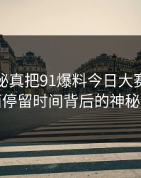 深入探秘真把91爆料今日大赛：揭开页面停留时间背后的神秘面纱